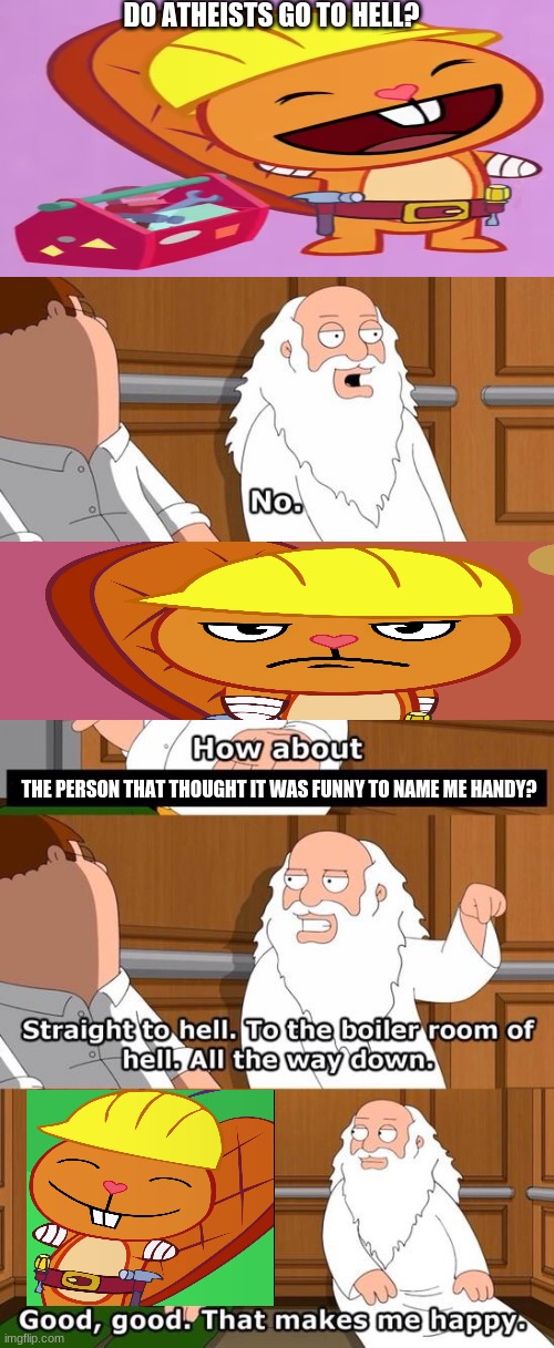 Do atheists go to hell Handy HTF version | DO ATHEISTS GO TO HELL? THE PERSON THAT THOUGHT IT WAS FUNNY TO NAME ME HANDY? | image tagged in family guy do atheists go to hell,memes,htf,handy htf,crossover,happy handy htf | made w/ Imgflip meme maker