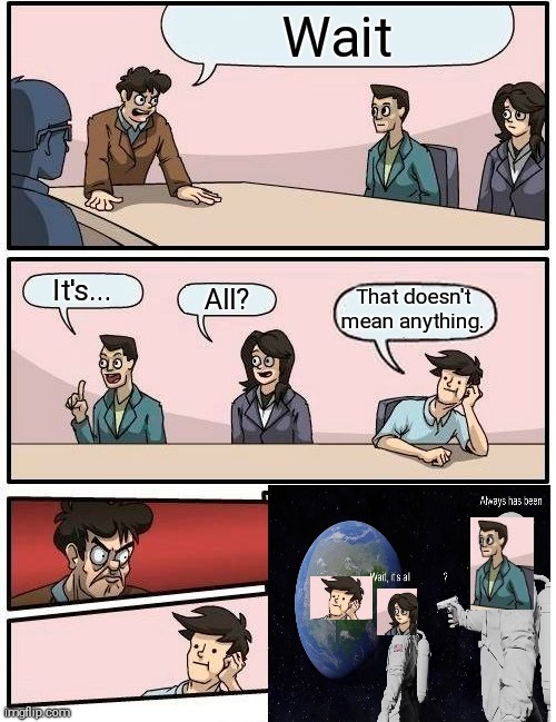 Boardroom Meeting Suggestion | Wait; It's... All? That doesn't mean anything. | image tagged in memes,boardroom meeting suggestion,wait its all,always has been,crossover memes | made w/ Imgflip meme maker
