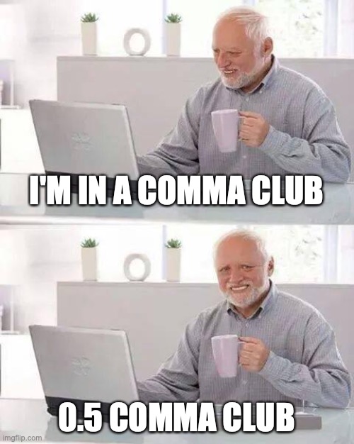 I'm in a comma club! | I'M IN A COMMA CLUB; 0.5 COMMA CLUB | image tagged in memes,hide the pain harold,funny,money,billionaire,poor | made w/ Imgflip meme maker