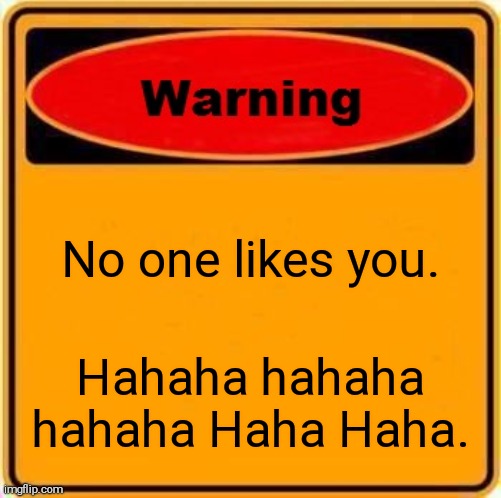 Yay | No one likes you. Hahaha hahaha hahaha Haha Haha. | image tagged in memes,warning sign,hate | made w/ Imgflip meme maker