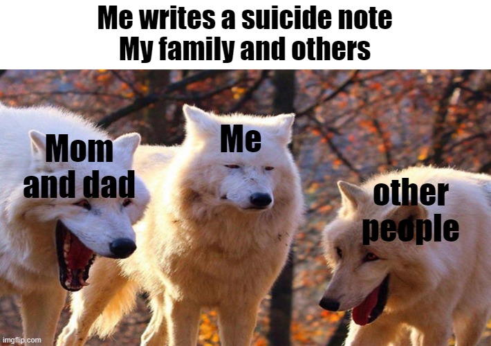 Memes | Me writes a suicide note
My family and others; Me; Mom and dad; other people | image tagged in funny memes,fun,dank memes,memes,hot | made w/ Imgflip meme maker