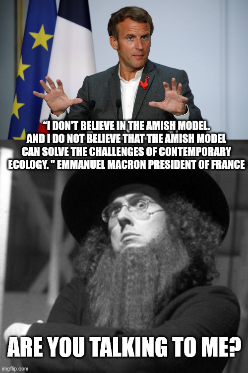 “I DON'T BELIEVE IN THE AMISH MODEL. AND I DO NOT BELIEVE THAT THE AMISH MODEL CAN SOLVE THE CHALLENGES OF CONTEMPORARY ECOLOGY. " EMMANUEL MACRON PRESIDENT OF FRANCE; ARE YOU TALKING TO ME? | image tagged in weird al amish,emmanuel macron,france,president,environment | made w/ Imgflip meme maker