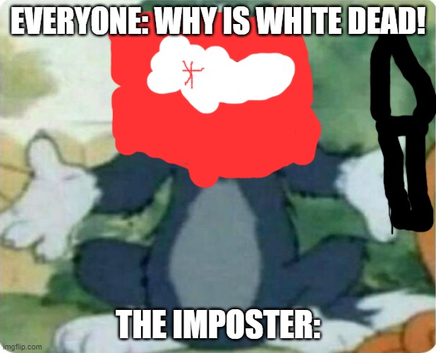 Tom Shrugging | EVERYONE: WHY IS WHITE DEAD! THE IMPOSTER: | image tagged in tom shrugging | made w/ Imgflip meme maker