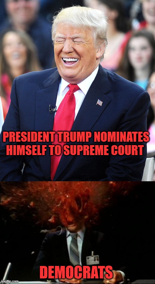 PRESIDENT TRUMP NOMINATES HIMSELF TO SUPREME COURT; DEMOCRATS | image tagged in head explode,trump laughing | made w/ Imgflip meme maker