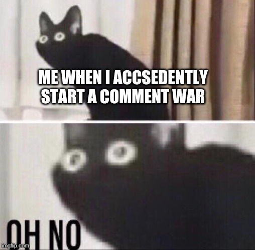 oh no | ME WHEN I ACCIDENTALLY START A COMMENT WAR | image tagged in oh no cat | made w/ Imgflip meme maker