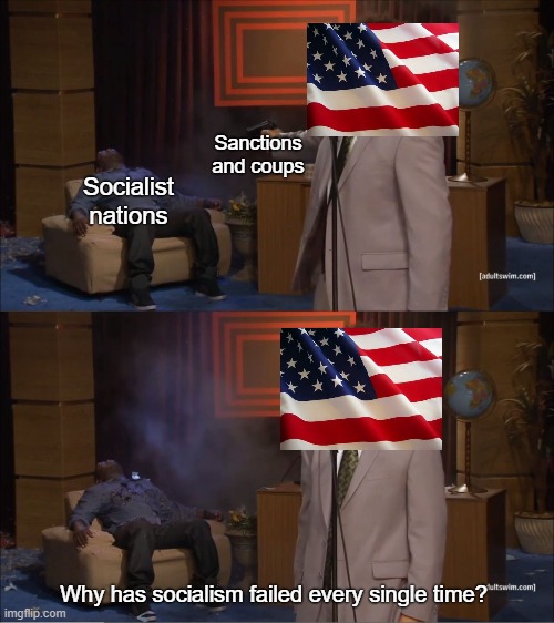 Why? | Sanctions and coups; Socialist nations; Why has socialism failed every single time? | image tagged in memes,who killed hannibal,united states,imperialism,socialism,communism | made w/ Imgflip meme maker