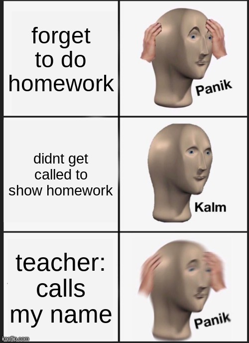 i- | forget to do homework; didnt get called to show homework; teacher: calls my name | image tagged in memes,panik kalm panik | made w/ Imgflip meme maker