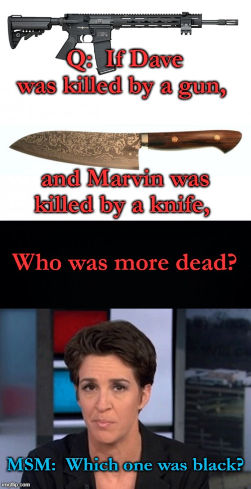 This would be funny if it weren't true | Q:  If Dave was killed by a gun, and Marvin was killed by a knife, Who was more dead? MSM:  Which one was black? | image tagged in rachel maddow,liberal logic,media hacks,leftist media,propaganda,liberal hypocrisy | made w/ Imgflip meme maker