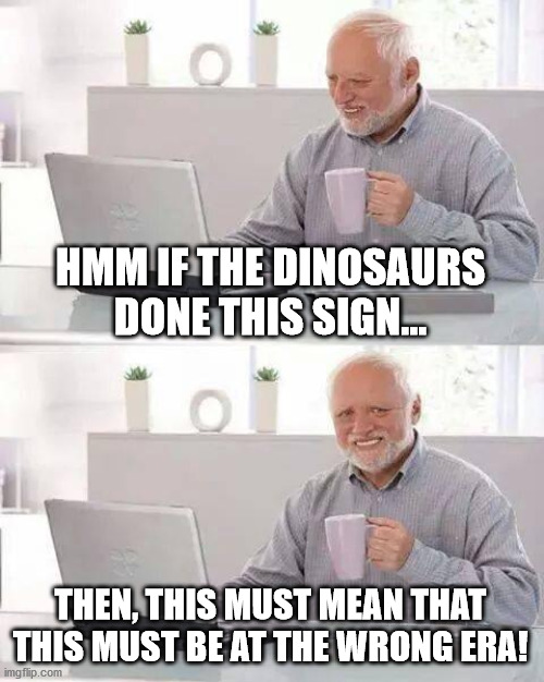 Hide the Pain Harold Meme | HMM IF THE DINOSAURS DONE THIS SIGN... THEN, THIS MUST MEAN THAT THIS MUST BE AT THE WRONG ERA! | image tagged in memes,hide the pain harold | made w/ Imgflip meme maker