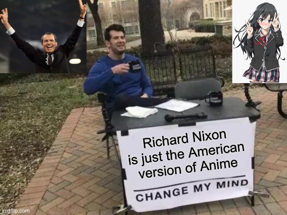 Americans copied the Japanese | Richard Nixon is just the American version of Anime | image tagged in memes,change my mind | made w/ Imgflip meme maker