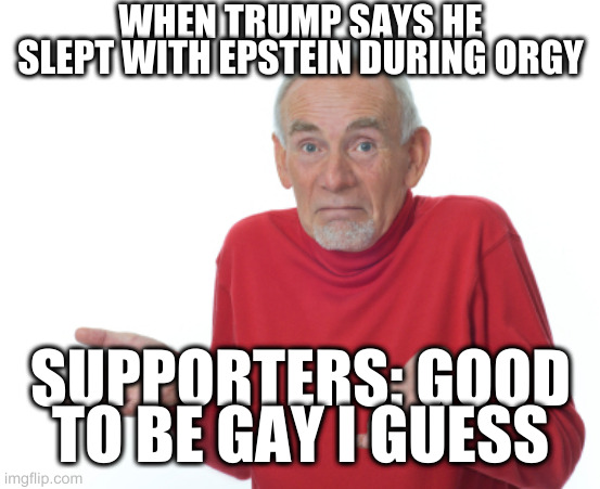 Guess I'll die  | WHEN TRUMP SAYS HE SLEPT WITH EPSTEIN DURING ORGY; SUPPORTERS: GOOD TO BE GAY I GUESS | image tagged in guess i'll die | made w/ Imgflip meme maker