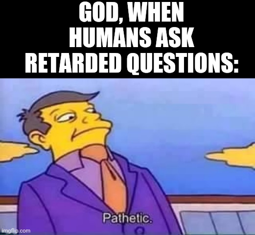 skinner pathetic | GOD, WHEN HUMANS ASK RETARDED QUESTIONS: | image tagged in skinner pathetic | made w/ Imgflip meme maker