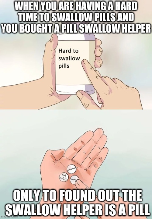 Hard To Swallow Pills | WHEN YOU ARE HAVING A HARD TIME TO SWALLOW PILLS AND YOU BOUGHT A PILL SWALLOW HELPER; ONLY TO FOUND OUT THE SWALLOW HELPER IS A PILL | image tagged in memes,hard to swallow pills | made w/ Imgflip meme maker