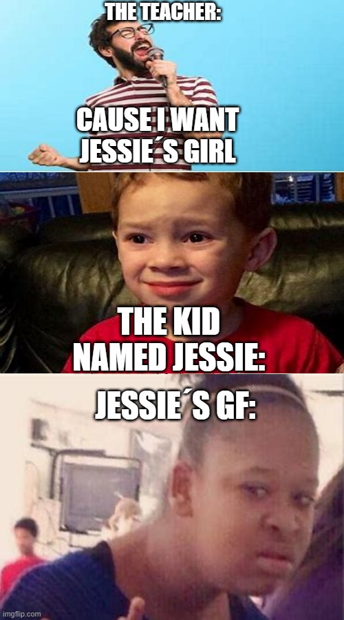 Ok Boomer | THE TEACHER:; CAUSE I WANT JESSIE´S GIRL; THE KID NAMED JESSIE:; JESSIE´S GF: | image tagged in memes,adult humor,boomer | made w/ Imgflip meme maker