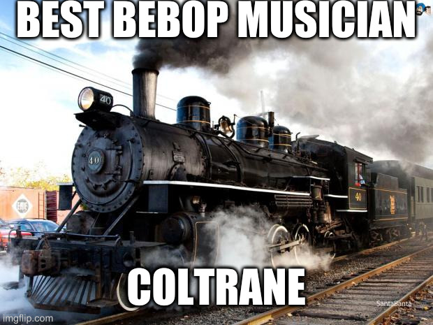 who knows who im referring to | BEST BEBOP MUSICIAN; COLTRANE | image tagged in train,jazz | made w/ Imgflip meme maker