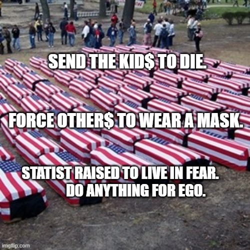 patriotism | SEND THE KID$ TO DIE.                                                FORCE OTHER$ TO WEAR A MASK. STATIST RAISED TO LIVE IN FEAR.              DO ANYTHING FOR EGO. | image tagged in patriotism | made w/ Imgflip meme maker