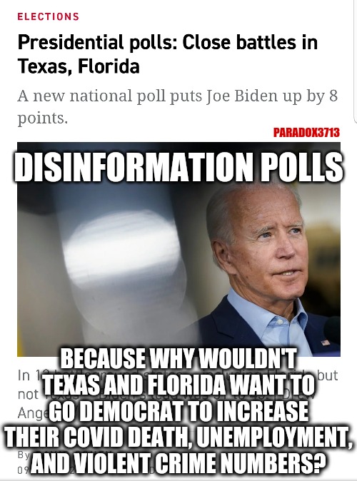 Imagine how cringeworthy the people who believe these polls must look right now. | PARADOX3713; DISINFORMATION POLLS; BECAUSE WHY WOULDN'T TEXAS AND FLORIDA WANT TO GO DEMOCRAT TO INCREASE THEIR COVID DEATH, UNEMPLOYMENT, AND VIOLENT CRIME NUMBERS? | image tagged in memes,politcs,joe biden,covid,election 2020,donald trump | made w/ Imgflip meme maker