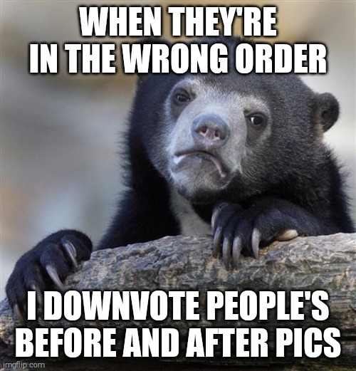 Confession Bear | WHEN THEY'RE IN THE WRONG ORDER; I DOWNVOTE PEOPLE'S BEFORE AND AFTER PICS | image tagged in memes,confession bear,AdviceAnimals | made w/ Imgflip meme maker