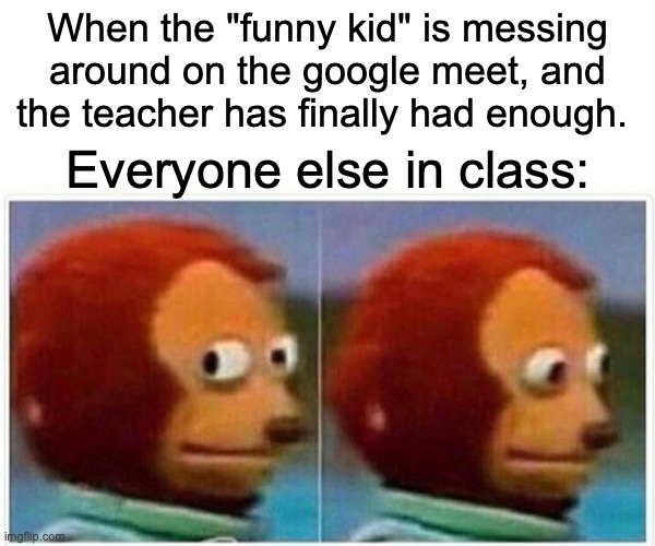 Monkey Puppet Meme | When the "funny kid" is messing around on the google meet, and the teacher has finally had enough. Everyone else in class: | image tagged in memes,monkey puppet | made w/ Imgflip meme maker