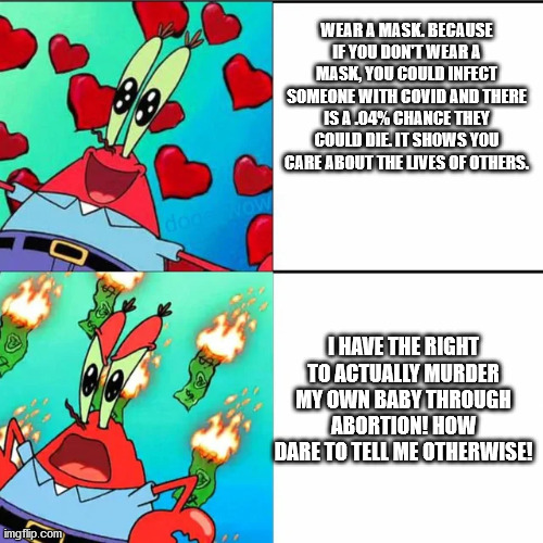 Krabs Happy/Mad | WEAR A MASK. BECAUSE IF YOU DON'T WEAR A MASK, YOU COULD INFECT SOMEONE WITH COVID AND THERE IS A .04% CHANCE THEY COULD DIE. IT SHOWS YOU C | image tagged in krabs happy/mad | made w/ Imgflip meme maker