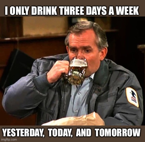 Only 3 days a week | I ONLY DRINK THREE DAYS A WEEK; YESTERDAY,  TODAY,  AND  TOMORROW | image tagged in cliff clavin drinks beer,cheers,drinking,beer,weekdays,memes | made w/ Imgflip meme maker