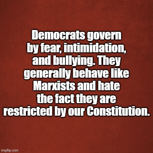 Blank Red Background | Democrats govern by fear, intimidation, and bullying. They generally behave like Marxists and hate the fact they are restricted by our Constitution. | image tagged in blank red background | made w/ Imgflip meme maker