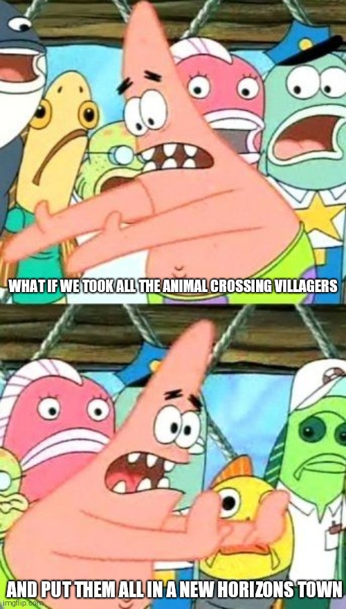 Put It Somewhere Else Patrick | WHAT IF WE TOOK ALL THE ANIMAL CROSSING VILLAGERS; AND PUT THEM ALL IN A NEW HORIZONS TOWN | image tagged in memes,put it somewhere else patrick | made w/ Imgflip meme maker