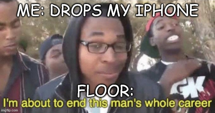 When I Drop My Iphone | ME: DROPS MY IPHONE; FLOOR: | image tagged in i m about to end this man s whole career | made w/ Imgflip meme maker