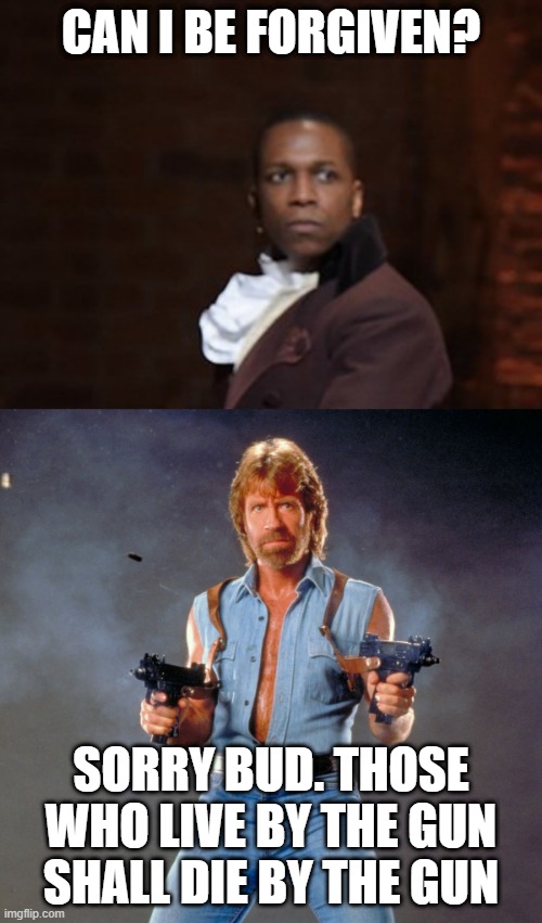 lol | CAN I BE FORGIVEN? SORRY BUD. THOSE WHO LIVE BY THE GUN SHALL DIE BY THE GUN | image tagged in memes,chuck norris guns,funny,hamilton,musicals,shooting | made w/ Imgflip meme maker