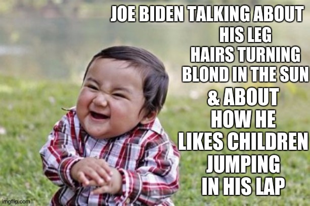 Evil Toddler | HIS LEG HAIRS TURNING BLOND IN THE SUN; JOE BIDEN TALKING ABOUT; & ABOUT HOW HE LIKES CHILDREN JUMPING IN HIS LAP | image tagged in memes,evil toddler,creepy joe biden,parliament,england,uk | made w/ Imgflip meme maker