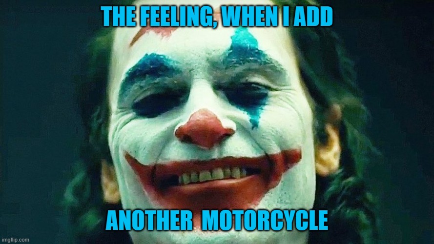 THE FEELING, WHEN I ADD; ANOTHER  MOTORCYCLE | image tagged in motorcycles | made w/ Imgflip meme maker