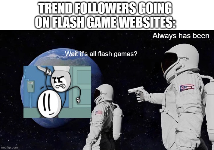 Always Has Been Meme | TREND FOLLOWERS GOING ON FLASH GAME WEBSITES:; Always has been; Wait it's all flash games? | image tagged in always has been,henry stickmin | made w/ Imgflip meme maker