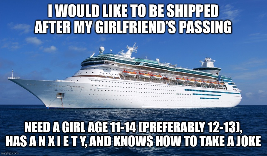 Rip GoR ;-; | I WOULD LIKE TO BE SHIPPED AFTER MY GIRLFRIEND’S PASSING; NEED A GIRL AGE 11-14 (PREFERABLY 12-13), HAS A N X I E T Y, AND KNOWS HOW TO TAKE A JOKE | image tagged in cruise ship | made w/ Imgflip meme maker