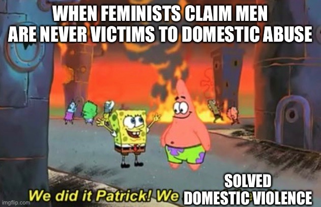 Delusion 100 | WHEN FEMINISTS CLAIM MEN ARE NEVER VICTIMS TO DOMESTIC ABUSE; SOLVED DOMESTIC VIOLENCE | image tagged in spongebob,feminist,liberal logic,hypocrisy,patrick | made w/ Imgflip meme maker