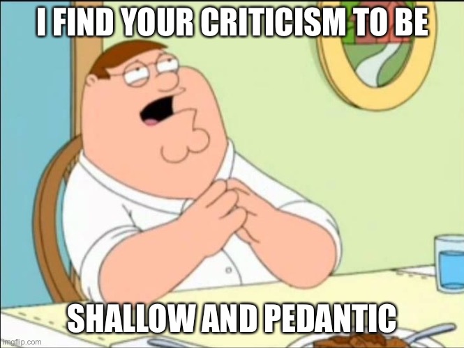 Shallow and pedantic  | I FIND YOUR CRITICISM TO BE; SHALLOW AND PEDANTIC | image tagged in shallow and pedantic | made w/ Imgflip meme maker