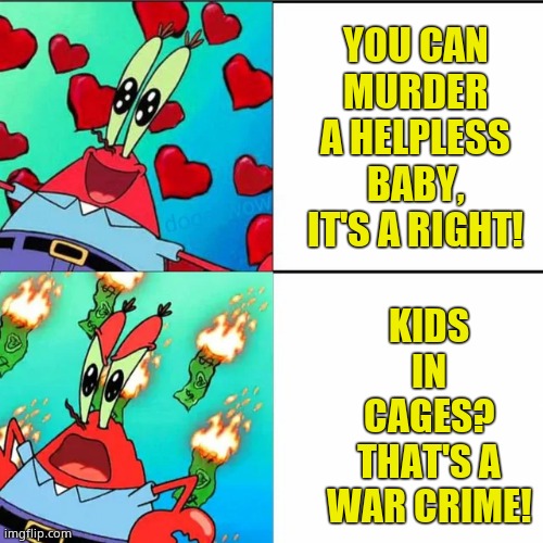 Krabs Happy/Mad | YOU CAN MURDER A HELPLESS BABY, IT'S A RIGHT! KIDS IN CAGES? THAT'S A WAR CRIME! | image tagged in krabs happy/mad | made w/ Imgflip meme maker