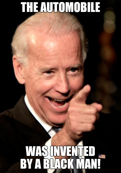 Smilin Biden Meme | THE AUTOMOBILE WAS INVENTED BY A BLACK MAN! | image tagged in memes,smilin biden | made w/ Imgflip meme maker