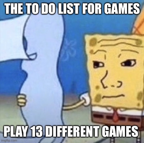 Hmm | THE TO DO LIST FOR GAMES; PLAY 13 DIFFERENT GAMES | image tagged in funny | made w/ Imgflip meme maker