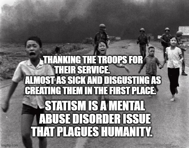 Vietnam Girl | THANKING THE TROOPS FOR THEIR SERVICE.              ALMOST AS SICK AND DISGUSTING AS CREATING THEM IN THE FIRST PLACE. STATISM IS A MENTAL ABUSE DISORDER ISSUE THAT PLAGUES HUMANITY. | image tagged in vietnam girl | made w/ Imgflip meme maker