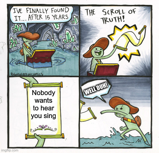 Nobody wants to hear you sing | WELL DUH! Nobody wants to hear you sing | image tagged in memes,the scroll of truth,singing | made w/ Imgflip meme maker