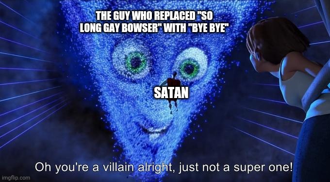 Oh you're a villain alright, just not a super one! | THE GUY WHO REPLACED "SO LONG GAY BOWSER" WITH "BYE BYE"; SATAN | image tagged in oh you're a villain alright just not a super one,memes,funny,mario | made w/ Imgflip meme maker