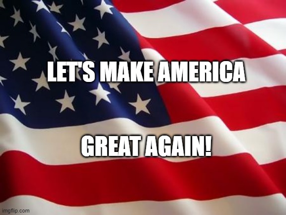 American flag | LET'S MAKE AMERICA; GREAT AGAIN! | image tagged in american flag | made w/ Imgflip meme maker