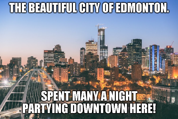 THE BEAUTIFUL CITY OF EDMONTON. SPENT MANY A NIGHT PARTYING DOWNTOWN HERE! | made w/ Imgflip meme maker