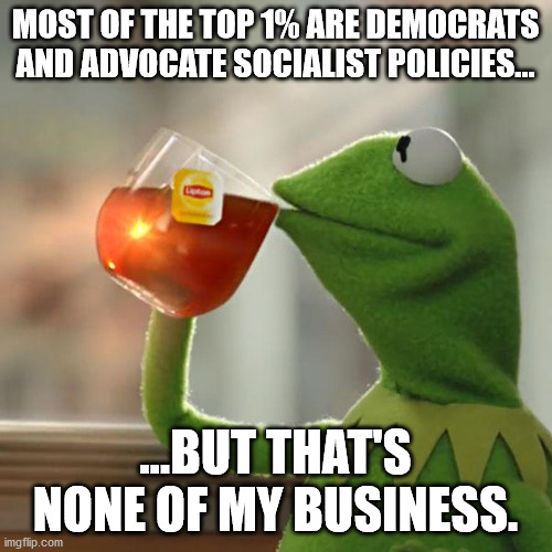 But That's None Of My Business Meme | MOST OF THE TOP 1% ARE DEMOCRATS AND ADVOCATE SOCIALIST POLICIES... ...BUT THAT'S NONE OF MY BUSINESS. | image tagged in memes,but that's none of my business,kermit the frog | made w/ Imgflip meme maker