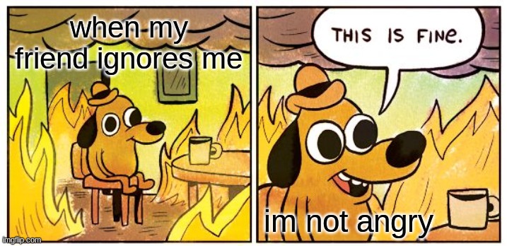 This Is Fine Meme | when my friend ignores me; im not angry | image tagged in memes,this is fine | made w/ Imgflip meme maker