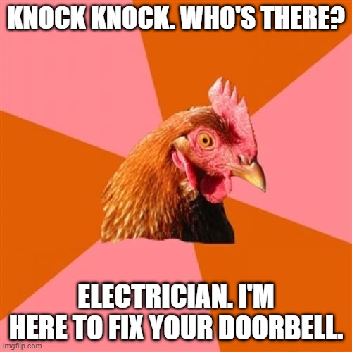 Anti Joke Chicken Meme | KNOCK KNOCK. WHO'S THERE? ELECTRICIAN. I'M HERE TO FIX YOUR DOORBELL. | image tagged in memes,anti joke chicken | made w/ Imgflip meme maker