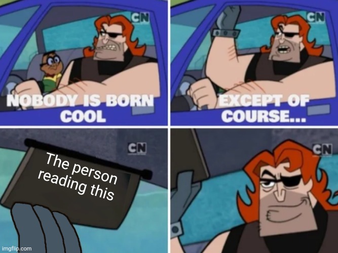 Nobody’s born cool | The person reading this | image tagged in nobody s born cool | made w/ Imgflip meme maker