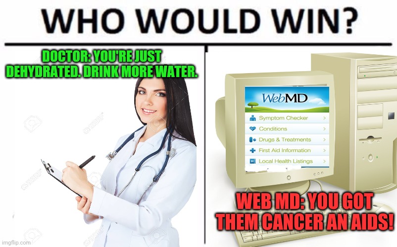 Doctor vs web MD | DOCTOR: YOU'RE JUST DEHYDRATED. DRINK MORE WATER. WEB MD: YOU GOT THEM CANCER AN AIDS! | image tagged in doctor,websites,who would win | made w/ Imgflip meme maker
