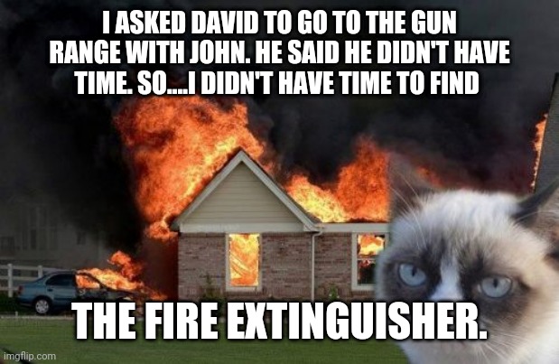 Burn Kitty | I ASKED DAVID TO GO TO THE GUN RANGE WITH JOHN. HE SAID HE DIDN'T HAVE TIME. SO....I DIDN'T HAVE TIME TO FIND; THE FIRE EXTINGUISHER. | image tagged in memes,burn kitty,grumpy cat | made w/ Imgflip meme maker