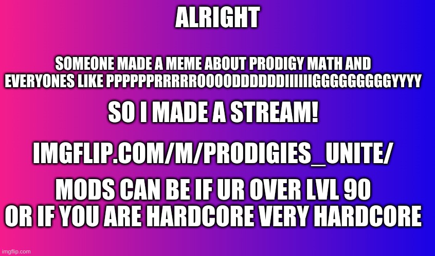 Boring Background | ALRIGHT; SOMEONE MADE A MEME ABOUT PRODIGY MATH AND EVERYONES LIKE PPPPPPRRRRROOOODDDDDDIIIIIIGGGGGGGGGYYYY; SO I MADE A STREAM! IMGFLIP.COM/M/PRODIGIES_UNITE/; MODS CAN BE IF UR OVER LVL 90 OR IF YOU ARE HARDCORE VERY HARDCORE | image tagged in boring background | made w/ Imgflip meme maker